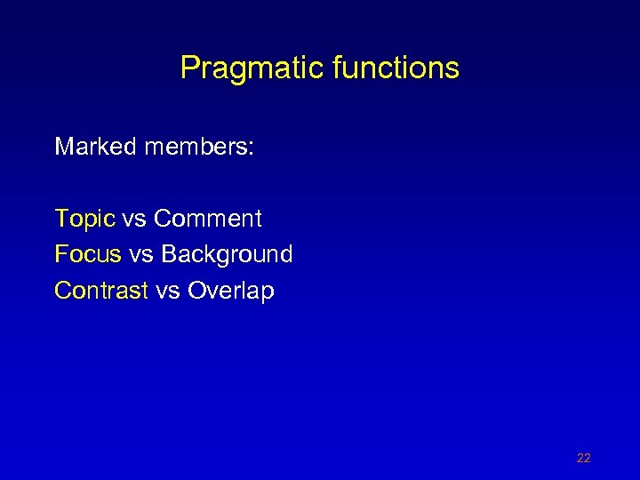 Pragmatic functions Marked members: Topic vs Comment Focus vs Background Contrast vs Overlap 22