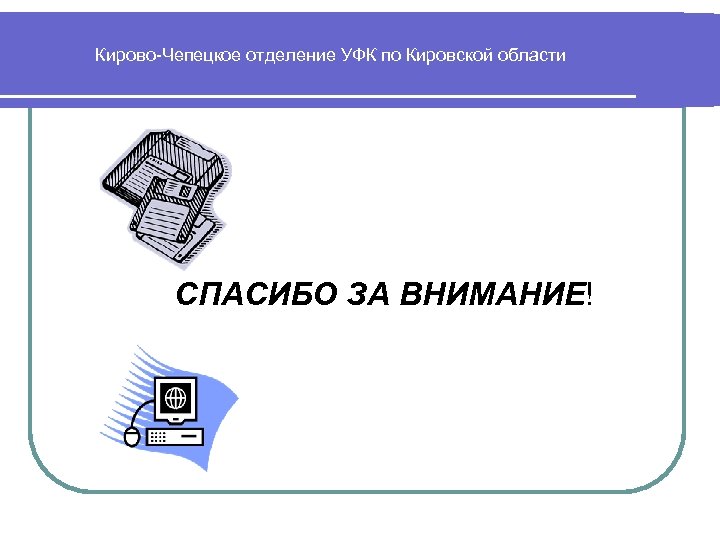 Кирово Чепецкое отделение УФК по Кировской области СПАСИБО ЗА ВНИМАНИЕ! 