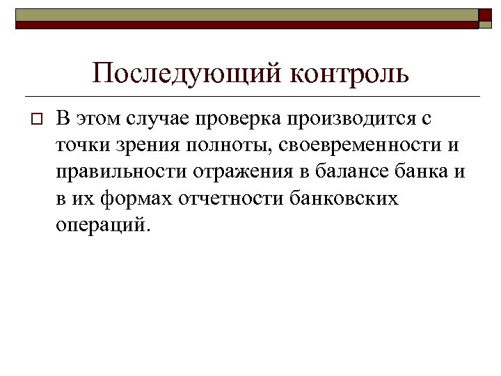 Последующий контроль o В этом случае проверка производится с точки зрения полноты, своевременности и