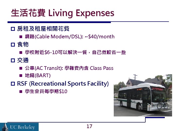 生活花費 Living Expenses 房租及租屋相關花費 網路(Cable Modem/DSL): ~$40/month 食物 學校附近$6 -10可以解決一餐，自己煮較省一些 交通 公車(AC Transit): 學雜費內含