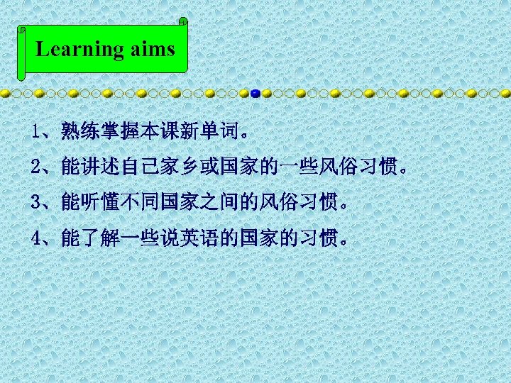 Learning aims 1、熟练掌握本课新单词。 2、能讲述自己家乡或国家的一些风俗习惯。 3、能听懂不同国家之间的风俗习惯。 4、能了解一些说英语的国家的习惯。 