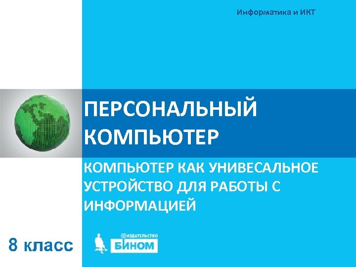 Информатика и ИКТ ПЕРСОНАЛЬНЫЙ КОМПЬЮТЕР КАК УНИВЕСАЛЬНОЕ УСТРОЙСТВО ДЛЯ РАБОТЫ С ИНФОРМАЦИЕЙ 