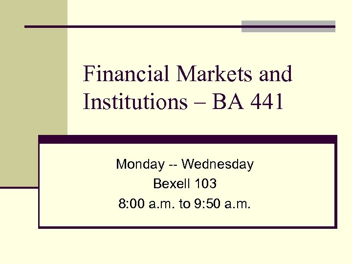 Financial Markets and Institutions – BA 441 Monday -- Wednesday Bexell 103 8: 00