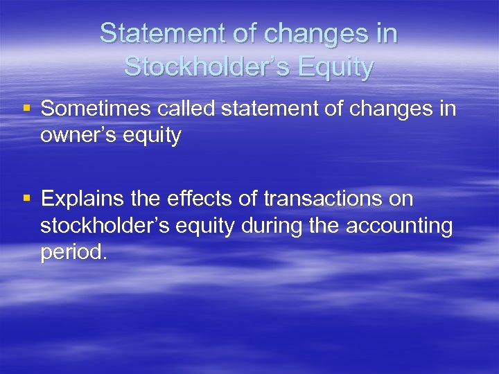 Statement of changes in Stockholder’s Equity § Sometimes called statement of changes in owner’s