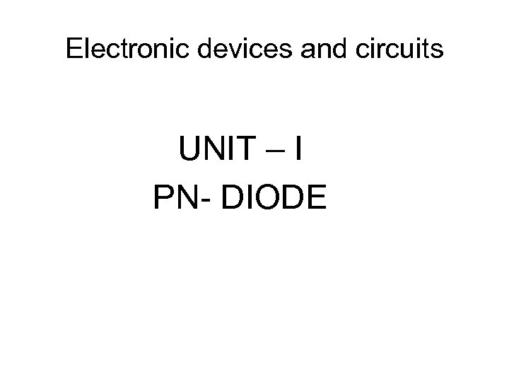 Electronic devices and circuits UNIT – I PN- DIODE 