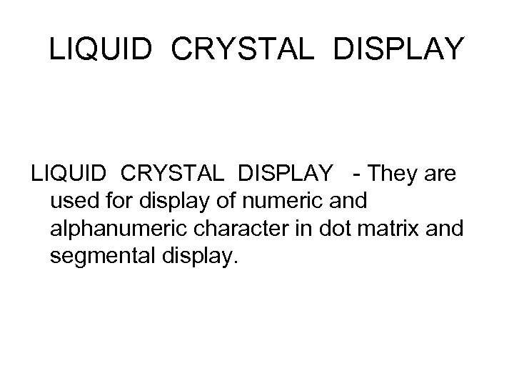 LIQUID CRYSTAL DISPLAY - They are used for display of numeric and alphanumeric character