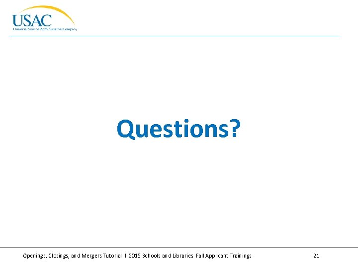 Questions? Openings, Closings, and Mergers Tutorial I 2013 Schools and Libraries Fall Applicant Trainings