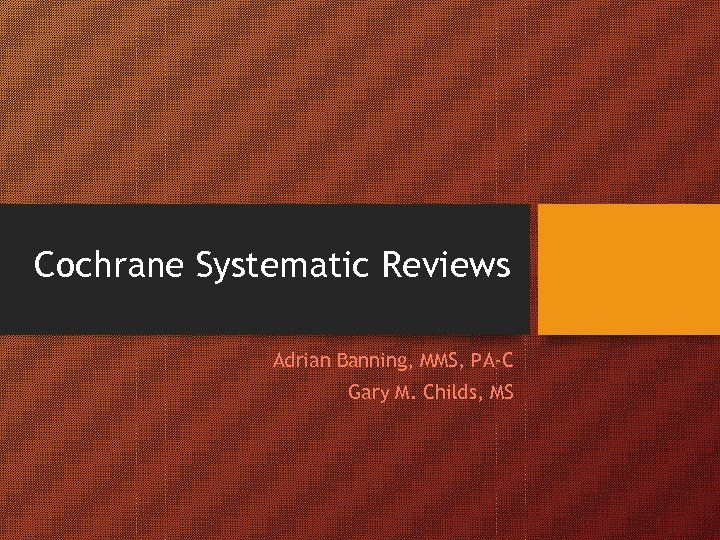 Cochrane Systematic Reviews Adrian Banning, MMS, PA-C Gary M. Childs, MS 