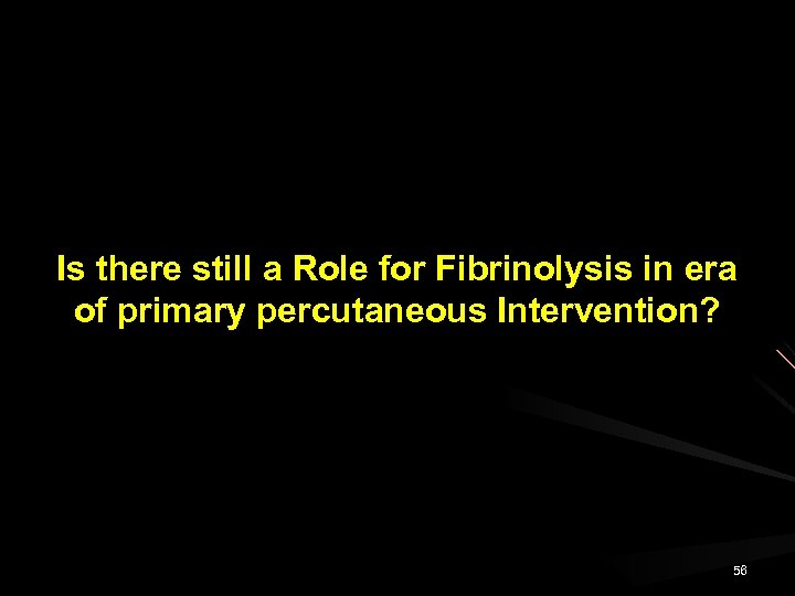 Is there still a Role for Fibrinolysis in era of primary percutaneous Intervention? 56