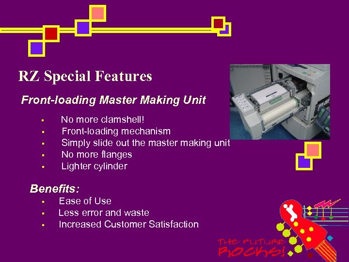 RZ Special Features Front-loading Master Making Unit § No more clamshell! § Front-loading mechanism
