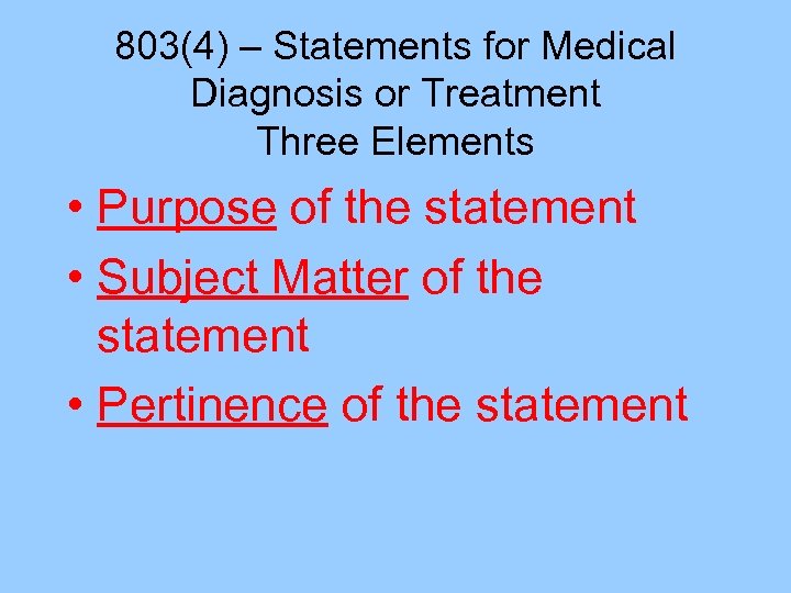 803(4) – Statements for Medical Diagnosis or Treatment Three Elements • Purpose of the