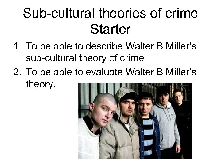 Sub-cultural theories of crime Starter 1. To be able to describe Walter B Miller’s