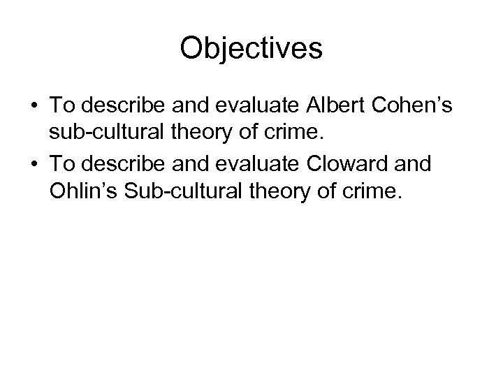 Objectives • To describe and evaluate Albert Cohen’s sub-cultural theory of crime. • To
