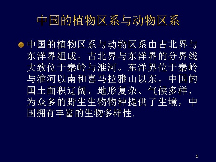 中国的植物区系与动物区系由古北界与 东洋界组成。古北界与东洋界的分界线 大致位于秦岭与淮河。东洋界位于秦岭 与淮河以南和喜马拉雅山以东。中国的 国土面积辽阔、地形复杂、气候多样， 为众多的野生生物物种提供了生境，中 国拥有丰富的生物多样性. 5 