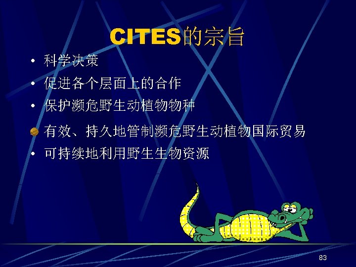CITES的宗旨 • 科学决策 • 促进各个层面上的合作 • 保护濒危野生动植物物种 有效、持久地管制濒危野生动植物国际贸易 • 可持续地利用野生生物资源 83 