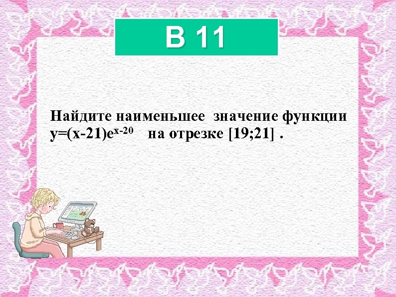 B 11 Найдите наименьшее значение функции x-20 y=(x-21)ex-20 на отрезке [19; 21]. 