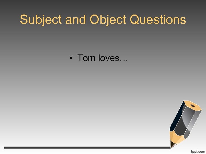Subject and Object Questions • Tom loves… 
