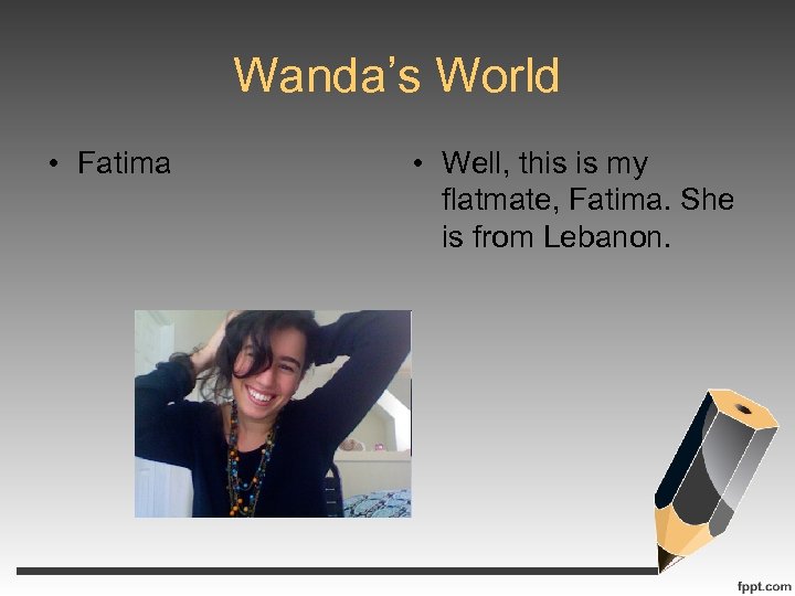 Wanda’s World • Fatima • Well, this is my flatmate, Fatima. She is from