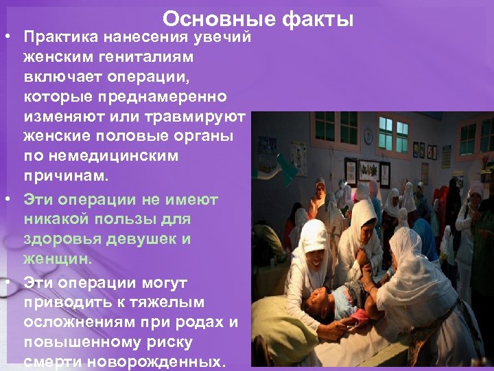 Основные факты • Практика нанесения увечий женским гениталиям включает операции, которые преднамеренно изменяют или