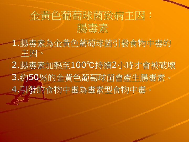 金黃色葡萄球菌致病主因： 腸毒素 1. 腸毒素為金黃色葡萄球菌引發食物中毒的 主因。 2. 腸毒素加熱至 100℃持續2小時才會被破壞 3. 約50％的金黃色葡萄球菌會產生腸毒素。 4. 引發的食物中毒為毒素型食物中毒。 