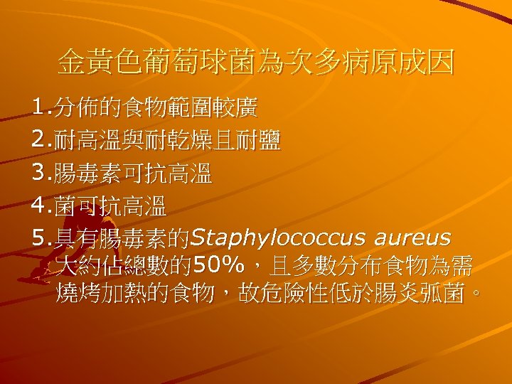 金黃色葡萄球菌為次多病原成因 1. 分佈的食物範圍較廣 2. 耐高溫與耐乾燥且耐鹽 3. 腸毒素可抗高溫 4. 菌可抗高溫 5. 具有腸毒素的Staphylococcus aureus 大約佔總數的50%，且多數分布食物為需 燒烤加熱的食物，故危險性低於腸炎弧菌。