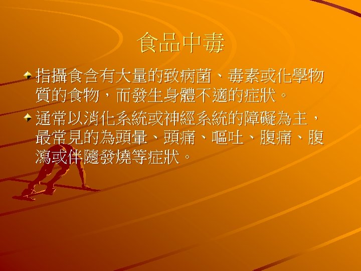 食品中毒 指攝食含有大量的致病菌、毒素或化學物 質的食物，而發生身體不適的症狀。 通常以消化系統或神經系統的障礙為主， 最常見的為頭暈、頭痛、嘔吐、腹痛、腹 瀉或伴隨發燒等症狀。 