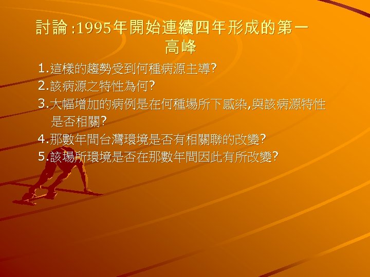 討論 : 1995年開始連續四年形成的第一 高峰 1. 這樣的趨勢受到何種病源主導? 2. 該病源之特性為何? 3. 大幅增加的病例是在何種場所下感染, 與該病源特性 是否相關? 4. 那數年間台灣環境是否有相關聯的改變?