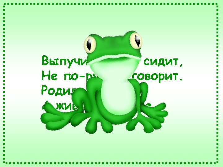 Выпучив глаза, сидит, Не по-русски говорит. Родилась в воде, А живёт на земле. 