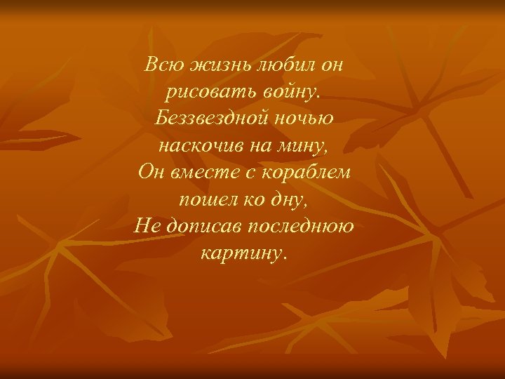 Всю жизнь любил он рисовать войну. Беззвездной ночью наскочив на мину, Он вместе с