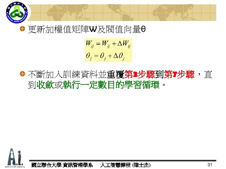 更新加權值矩陣W及閥值向量θ 不斷加入訓練資料並重覆第 3步驟到第 7步驟，直 步驟 到收歛或執行一定數目的學習循環。 收歛 執行一定數目的學習循環 國立聯合大學 資訊管理學系 人 智慧課程 (陳士杰) 31