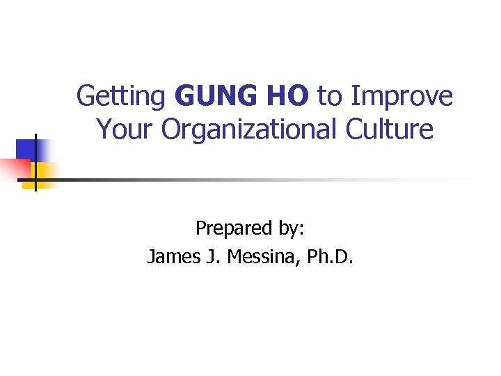 Getting GUNG HO to Improve Your Organizational Culture Prepared by: James J. Messina, Ph.