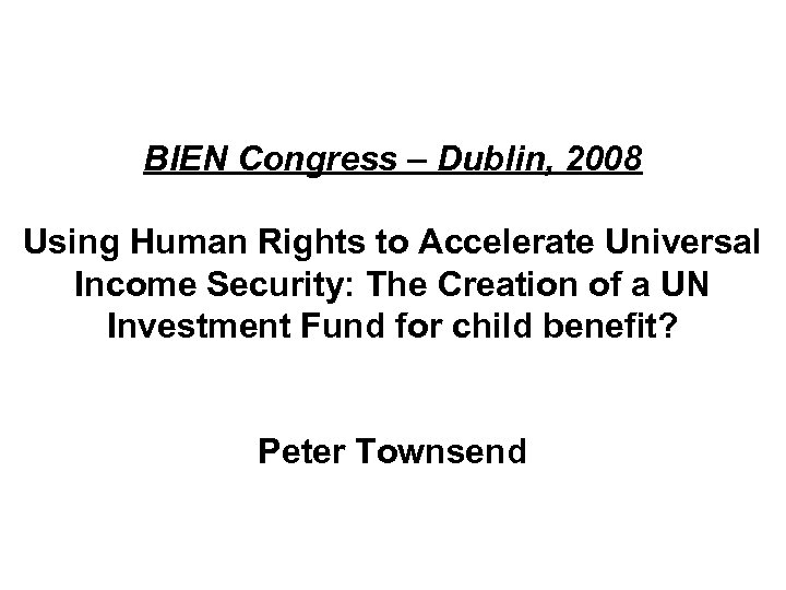 BIEN Congress – Dublin, 2008 Using Human Rights to Accelerate Universal Income Security: The