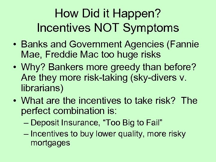 How Did it Happen? Incentives NOT Symptoms • Banks and Government Agencies (Fannie Mae,