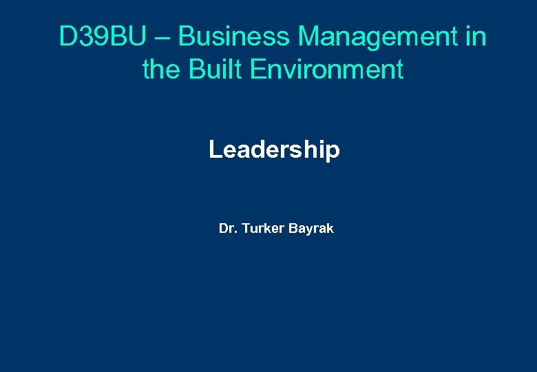 D 39 BU – Business Management in the Built Environment Leadership Dr. Turker Bayrak