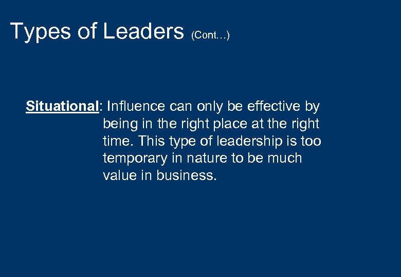 Types of Leaders (Cont…) Situational: Influence can only be effective by being in the
