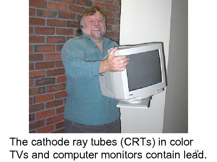 The cathode ray tubes (CRTs) in color TVs and computer monitors contain lead. 19