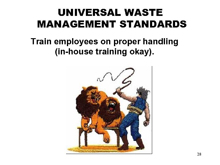 UNIVERSAL WASTE MANAGEMENT STANDARDS Train employees on proper handling (in-house training okay). 28 