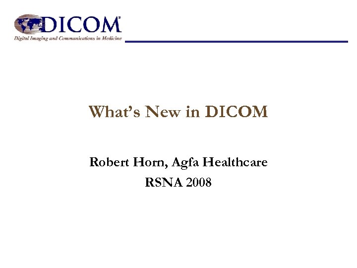 What’s New in DICOM Robert Horn, Agfa Healthcare RSNA 2008 
