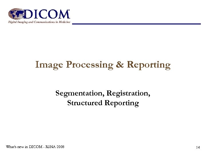 Image Processing & Reporting Segmentation, Registration, Structured Reporting What's new in DICOM - RSNA