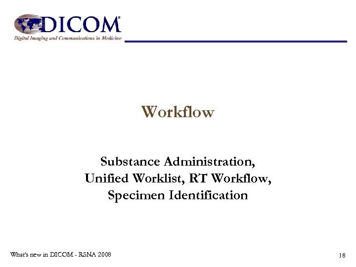 Workflow Substance Administration, Unified Worklist, RT Workflow, Specimen Identification What's new in DICOM -
