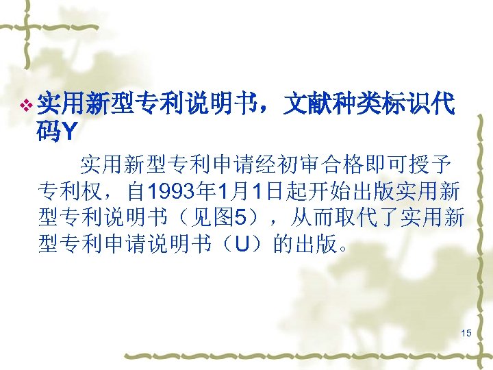 v 实用新型专利说明书，文献种类标识代 码Y 实用新型专利申请经初审合格即可授予 专利权，自 1993年 1月1日起开始出版实用新 型专利说明书（见图 5），从而取代了实用新 型专利申请说明书（U）的出版。 15 
