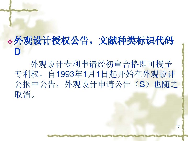 v 外观设计授权公告，文献种类标识代码 D 外观设计专利申请经初审合格即可授予 专利权，自 1993年 1月1日起开始在外观设计 公报中公告，外观设计申请公告（S）也随之 取消。 17 