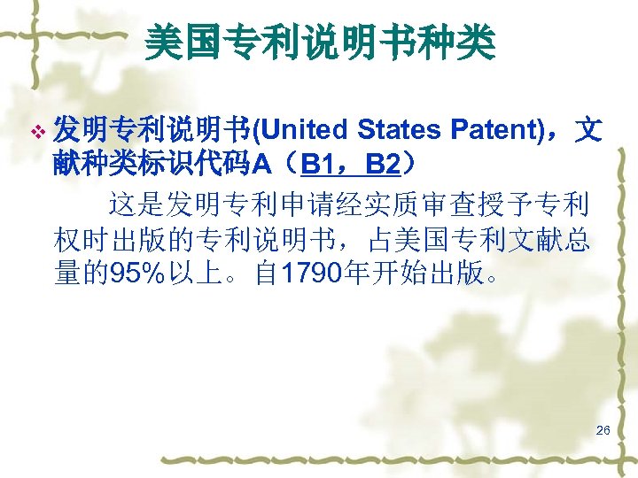 美国专利说明书种类 States Patent)，文 献种类标识代码A（B 1，B 2） 这是发明专利申请经实质审查授予专利 权时出版的专利说明书，占美国专利文献总 量的95%以上。自 1790年开始出版。 v 发明专利说明书(United 26 