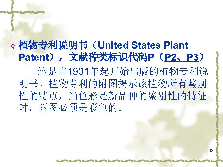 States Plant Patent），文献种类标识代码P（P 2、P 3） 这是自 1931年起开始出版的植物专利说 明书。植物专利的附图揭示该植物所有鉴别 性的特点，当色彩是新品种的鉴别性的特征 时，附图必须是彩色的。 v 植物专利说明书（United 32 