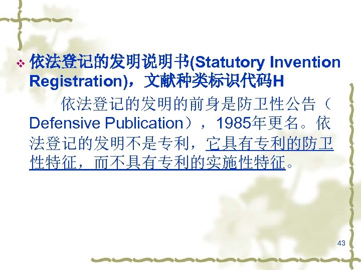 Invention Registration)，文献种类标识代码H 依法登记的发明的前身是防卫性公告（ Defensive Publication），1985年更名。依 法登记的发明不是专利，它具有专利的防卫 性特征，而不具有专利的实施性特征。 v 依法登记的发明说明书(Statutory 43 