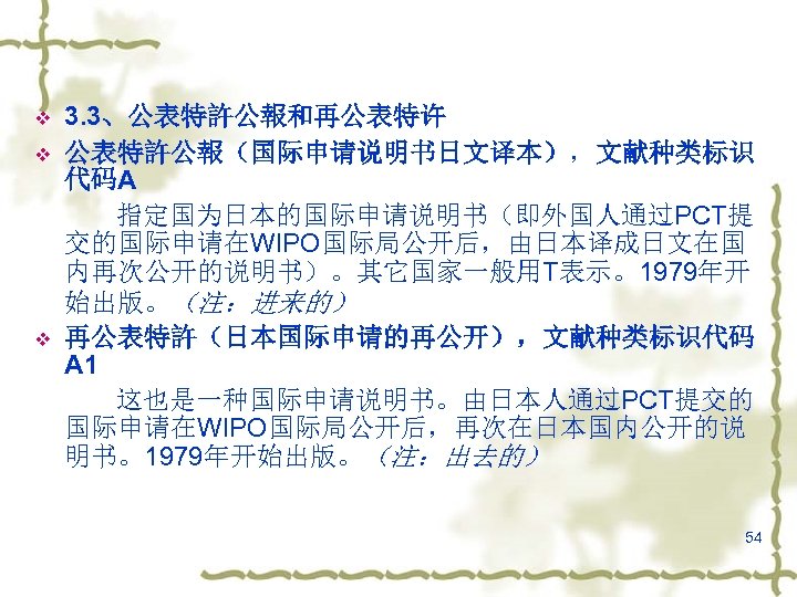 v v v 3. 3、公表特許公報和再公表特许 公表特許公報（国际申请说明书日文译本），文献种类标识 代码A 指定国为日本的国际申请说明书（即外国人通过PCT提 交的国际申请在WIPO国际局公开后，由日本译成日文在国 内再次公开的说明书）。其它国家一般用T表示。1979年开 始出版。（注：进来的） 再公表特許（日本国际申请的再公开），文献种类标识代码 A 1