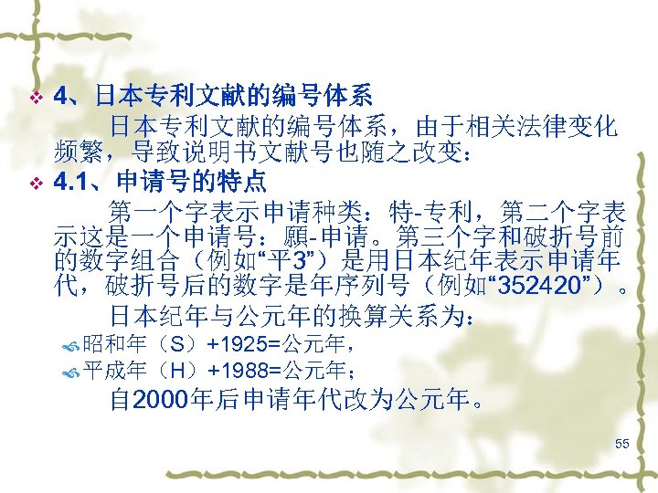 v v 4、日本专利文献的编号体系，由于相关法律变化 频繁，导致说明书文献号也随之改变： 4. 1、申请号的特点 第一个字表示申请种类：特-专利，第二个字表 示这是一个申请号：願-申请。第三个字和破折号前 的数字组合（例如“平 3”）是用日本纪年表示申请年 代，破折号后的数字是年序列号（例如“ 352420”）。 日本纪年与公元年的换算关系为： 昭和年（S）+1925=公元年，