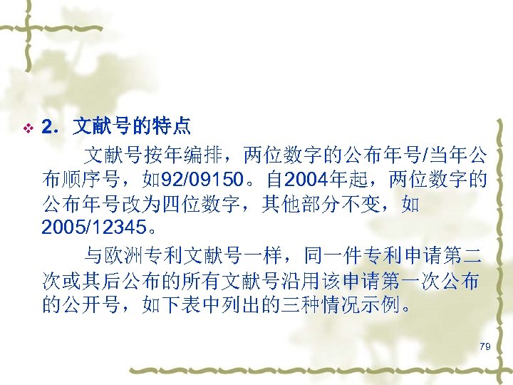 v 2．文献号的特点 文献号按年编排，两位数字的公布年号/当年公 布顺序号，如92/09150。自 2004年起，两位数字的 公布年号改为四位数字，其他部分不变，如 2005/12345。 与欧洲专利文献号一样，同一件专利申请第二 次或其后公布的所有文献号沿用该申请第一次公布 的公开号，如下表中列出的三种情况示例。 79 
