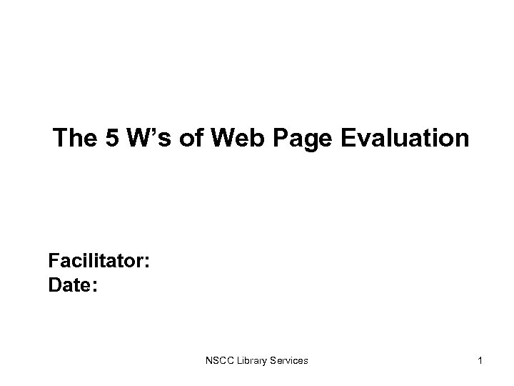 The 5 W’s of Web Page Evaluation Facilitator: Date: NSCC Library Services 1 