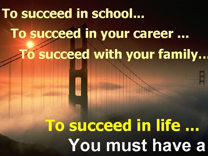 To succeed in school. . . To succeed in your career. . . To